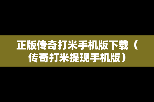 正版传奇打米手机版下载（传奇打米提现手机版）
