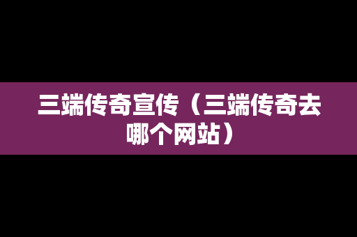 三端传奇宣传（三端传奇去哪个网站）