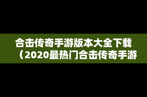 合击传奇手游版本大全下载（2020最热门合击传奇手游）