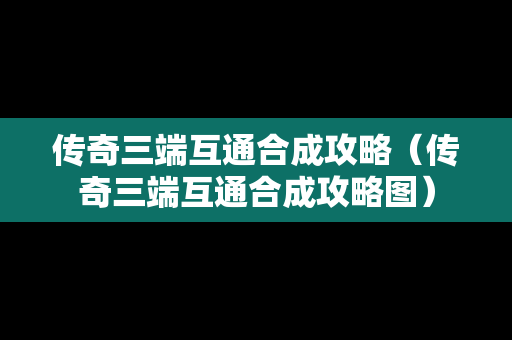 传奇三端互通合成攻略（传奇三端互通合成攻略图）