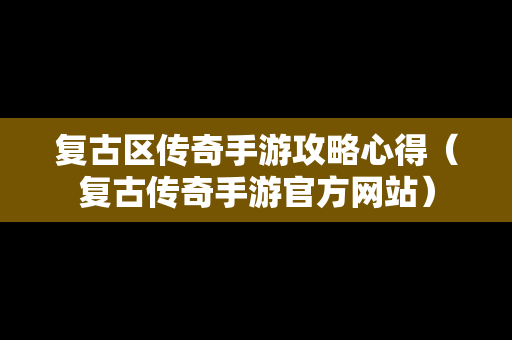 复古区传奇手游攻略心得（复古传奇手游官方网站）