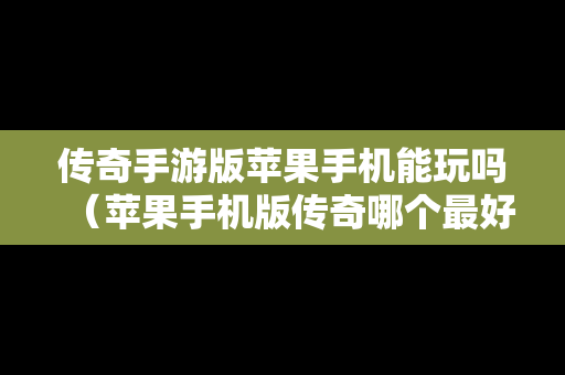 传奇手游版苹果手机能玩吗（苹果手机版传奇哪个最好玩）