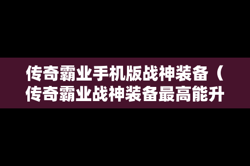 传奇霸业手机版战神装备（传奇霸业战神装备最高能升到多少级）