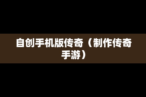 自创手机版传奇（制作传奇手游）
