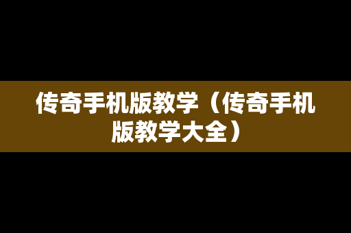 传奇手机版教学（传奇手机版教学大全）