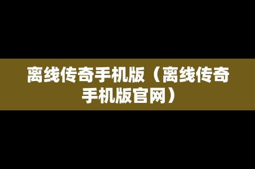 离线传奇手机版（离线传奇手机版官网）