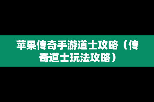苹果传奇手游道士攻略（传奇道士玩法攻略）