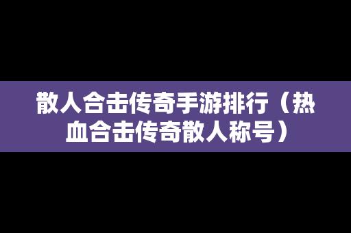 散人合击传奇手游排行（热血合击传奇散人称号）