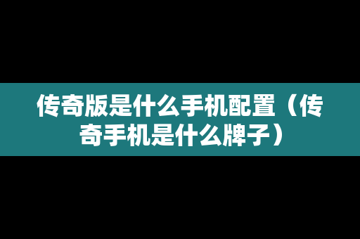传奇版是什么手机配置（传奇手机是什么牌子）