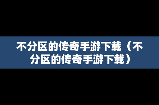 不分区的传奇手游下载（不分区的传奇手游下载）