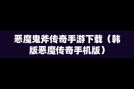 恶魔鬼斧传奇手游下载（韩版恶魔传奇手机版）