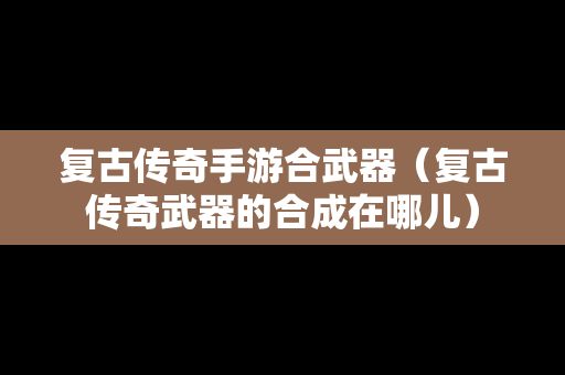 复古传奇手游合武器（复古传奇武器的合成在哪儿）