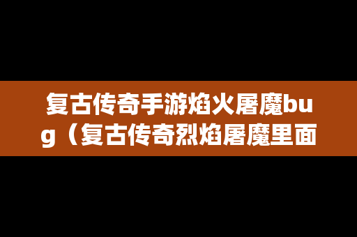 复古传奇手游焰火屠魔bug（复古传奇烈焰屠魔里面有什么）