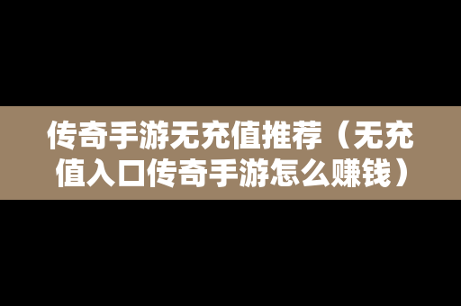 传奇手游无充值推荐（无充值入口传奇手游怎么赚钱）