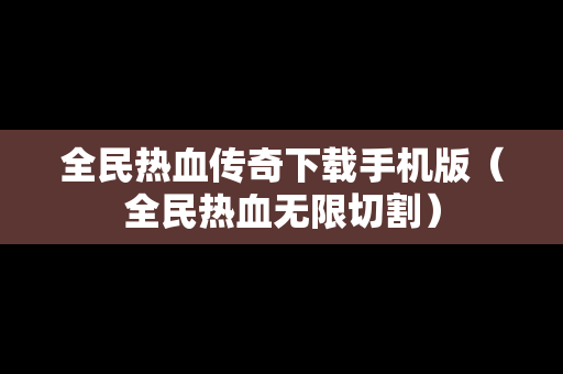 全民热血传奇下载手机版（全民热血无限切割）