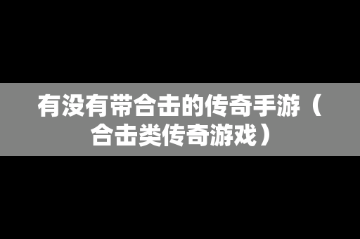 有没有带合击的传奇手游（合击类传奇游戏）