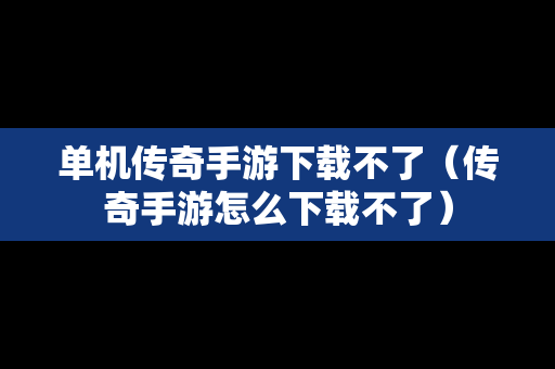 单机传奇手游下载不了（传奇手游怎么下载不了）