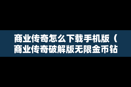 商业传奇怎么下载手机版（商业传奇破解版无限金币钻石）