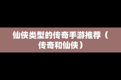 仙侠类型的传奇手游推荐（传奇和仙侠）
