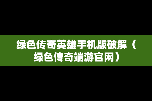 绿色传奇英雄手机版破解（绿色传奇端游官网）