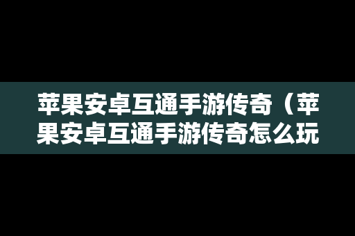 苹果安卓互通手游传奇（苹果安卓互通手游传奇怎么玩）