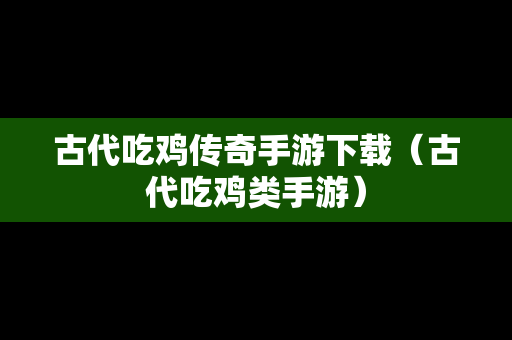 古代吃鸡传奇手游下载（古代吃鸡类手游）