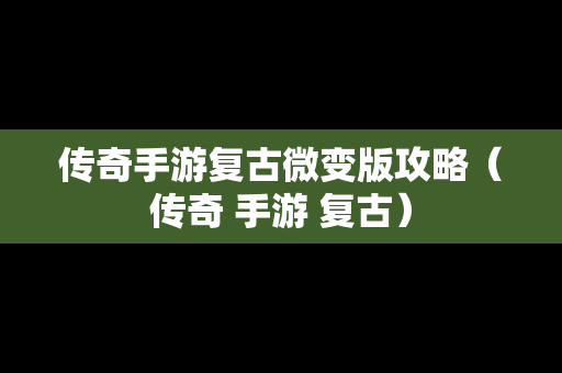 传奇手游复古微变版攻略（传奇 手游 复古）