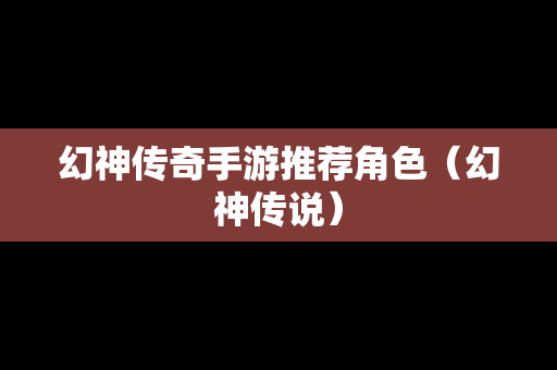 幻神传奇手游推荐角色（幻神传说）