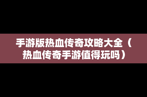 手游版热血传奇攻略大全（热血传奇手游值得玩吗）