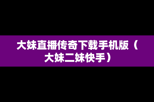 大妹直播传奇下载手机版（大妹二妹快手）