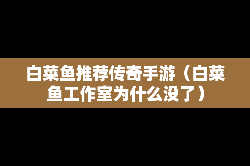 白菜鱼推荐传奇手游（白菜鱼工作室为什么没了）