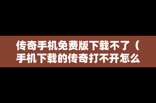 传奇手机免费版下载不了（手机下载的传奇打不开怎么办）