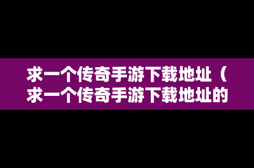 求一个传奇手游下载地址（求一个传奇手游下载地址的软件）