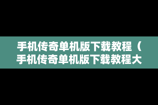 手机传奇单机版下载教程（手机传奇单机版下载教程大全）