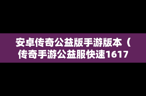 安卓传奇公益版手游版本（传奇手游公益服快速1617wan下载）