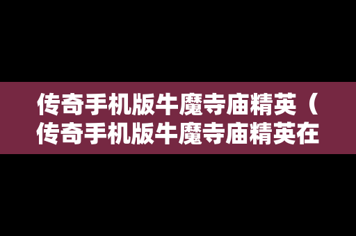 传奇手机版牛魔寺庙精英（传奇手机版牛魔寺庙精英在哪）