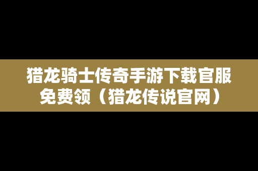 猎龙骑士传奇手游下载官服免费领（猎龙传说官网）