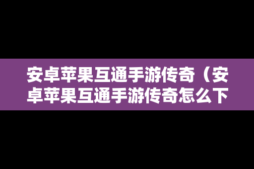 安卓苹果互通手游传奇（安卓苹果互通手游传奇怎么下载）