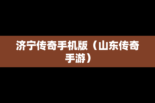 济宁传奇手机版（山东传奇手游）