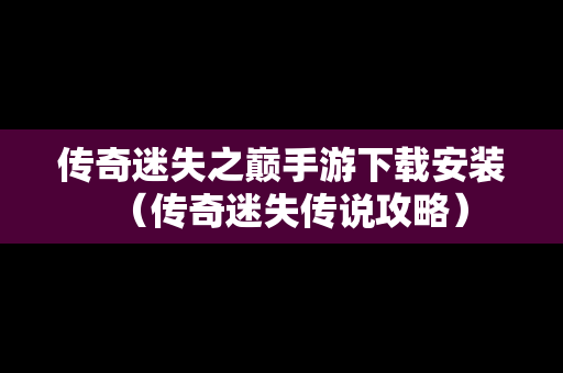 传奇迷失之巅手游下载安装（传奇迷失传说攻略）