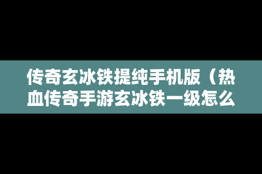 传奇玄冰铁提纯手机版（热血传奇手游玄冰铁一级怎么合成二级）