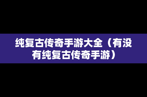 纯复古传奇手游大全（有没有纯复古传奇手游）