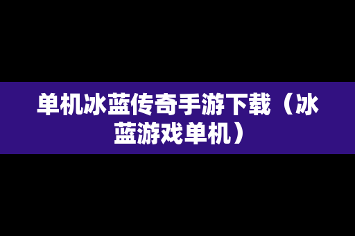 单机冰蓝传奇手游下载（冰蓝游戏单机）