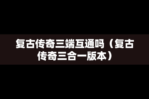 复古传奇三端互通吗（复古传奇三合一版本）
