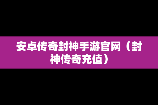 安卓传奇封神手游官网（封神传奇充值）