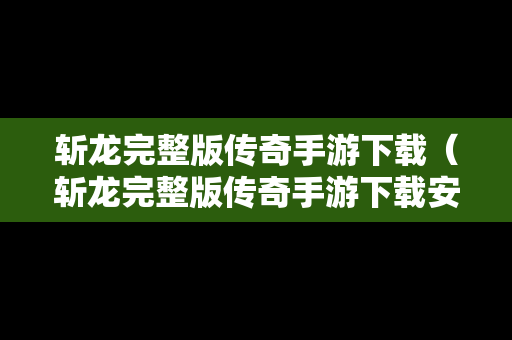 斩龙完整版传奇手游下载（斩龙完整版传奇手游下载安装）