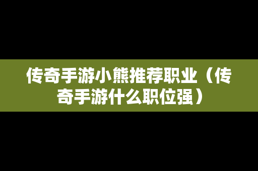 传奇手游小熊推荐职业（传奇手游什么职位强）