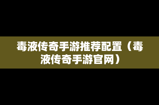毒液传奇手游推荐配置（毒液传奇手游官网）