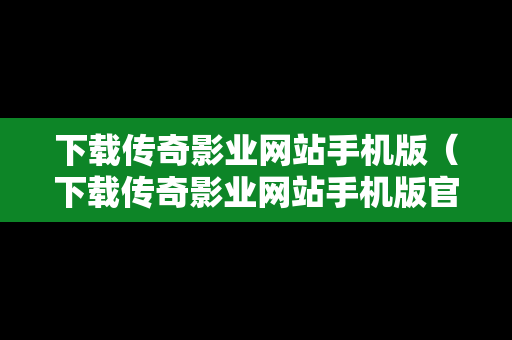 下载传奇影业网站手机版（下载传奇影业网站手机版官网）