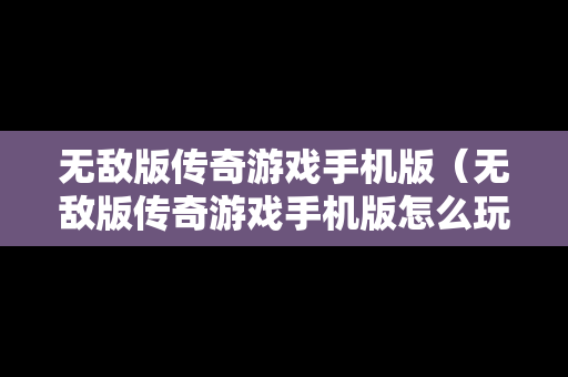 无敌版传奇游戏手机版（无敌版传奇游戏手机版怎么玩）